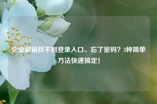 企业邮箱找不到登录入口、忘了密码？3种简单方法快速搞定！
