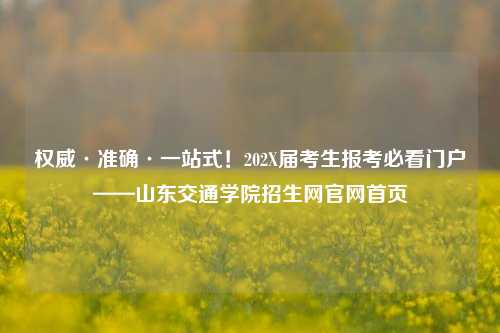 权威·准确·一站式！202X届考生报考必看门户——山东交通学院招生网官网首页