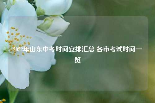 2022年山东中考时间安排汇总 各市考试时间一览