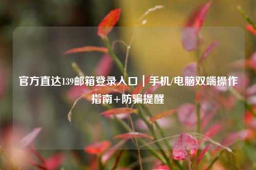 官方直达139邮箱登录入口｜手机/电脑双端操作指南+防骗提醒