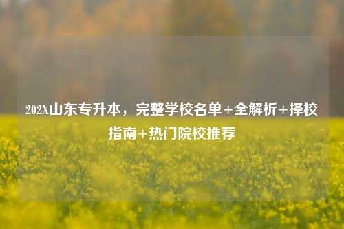 202X山东专升本，完整学校名单+全解析+择校指南+热门院校推荐