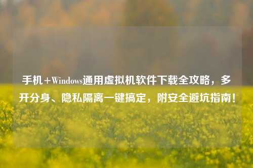 手机+Windows通用虚拟机软件下载全攻略,多开分身、隐私隔离一键搞定,附安全避坑指南!