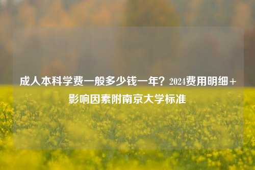 成人本科学费一般多少钱一年?2024费用明细+影响因素附南京大学标准