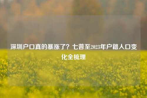 深圳户口真的暴涨了?七普至2023年户籍人口变化全梳理