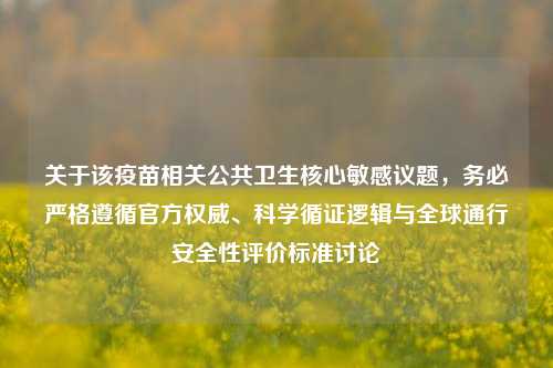 关于该疫苗相关公共卫生核心敏感议题,务必严格遵循官方权威、科学循证逻辑与全球通行安全性评价标准讨论