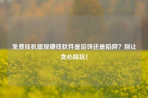 免费挂机提现赚钱软件是馅饼还是陷阱?别让贪心踩坑!