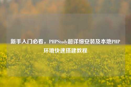 新手入门必看，PHPStudy超详细安装及本地PHP环境快速搭建教程