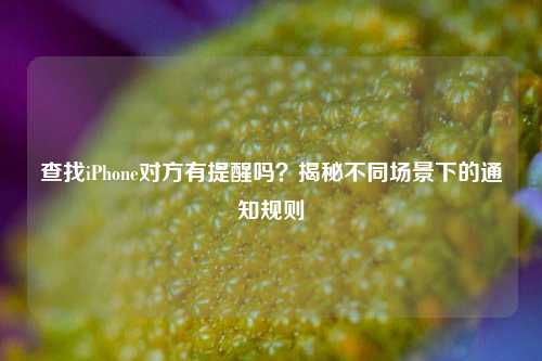 查找iPhone对方有提醒吗?揭秘不同场景下的通知规则