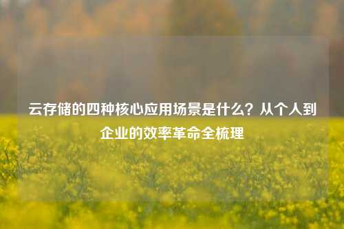 云存储的四种核心应用场景是什么?从个人到企业的效率革命全梳理