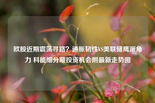 欧股近期震荡寻路？通胀韧性VS美联储鹰派角力 科能细分藏投资机会附最新走势图
