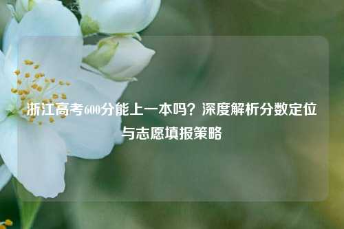 浙江高考600分能上一本吗？深度解析分数定位与志愿填报策略