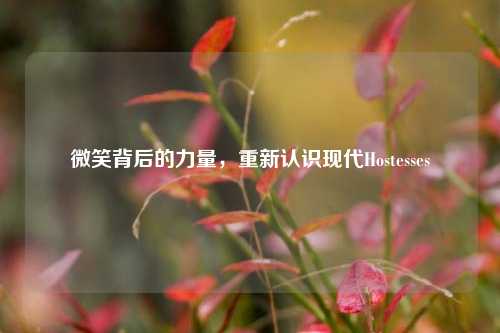 微笑背后的力量,重新认识现代Hostesses