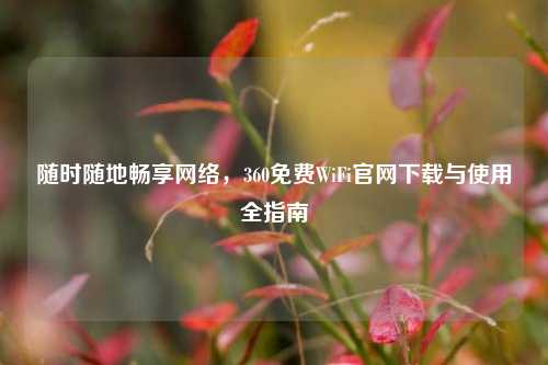 随时随地畅享网络,360免费WiFi官网下载与使用全指南