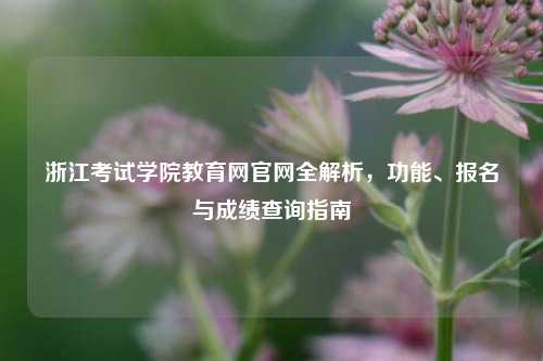 浙江考试学院教育网官网全解析,功能、报名与成绩查询指南