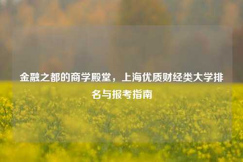 金融之都的商学殿堂,上海优质财经类大学排名与报考指南