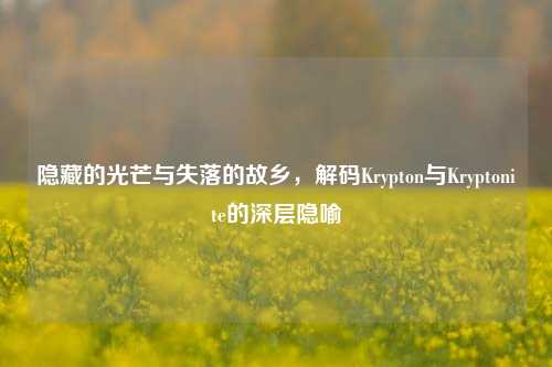 隐藏的光芒与失落的故乡,解码Krypton与Kryptonite的深层隐喻