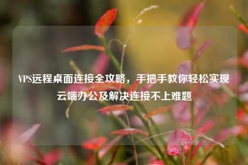 VPS远程桌面连接全攻略,手把手教你轻松实现云端办公及解决连接不上难题