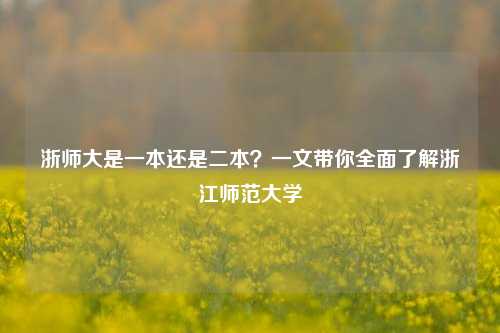浙师大是一本还是二本？一文带你全面了解浙江师范大学