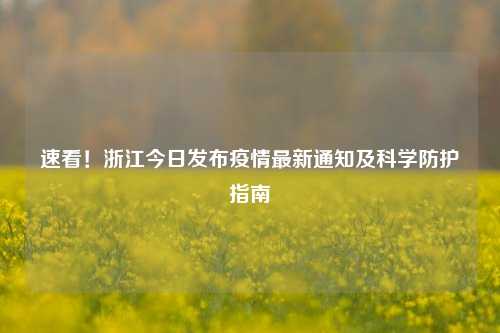 速看！浙江今日发布疫情最新通知及科学防护指南