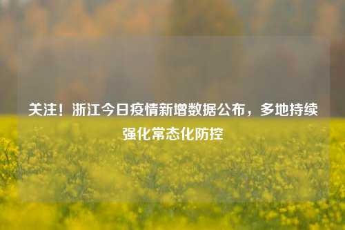 关注!浙江今日疫情新增数据公布,多地持续强化常态化防控
