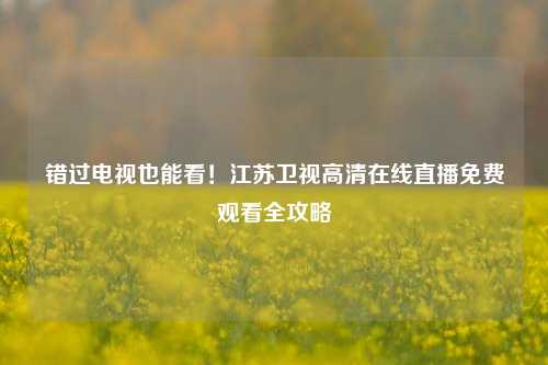 错过电视也能看！江苏卫视高清在线直播免费观看全攻略