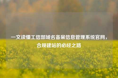一文读懂工信部域名备案信息管理系统官网，合规建站的必经之路