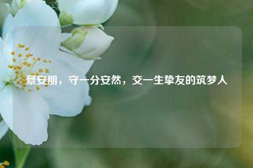 景安朋,守一分安然,交一生挚友的筑梦人