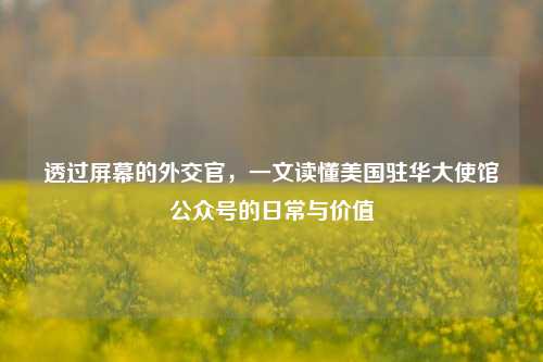 透过屏幕的外交官，一文读懂美国驻华大使馆公众号的日常与价值