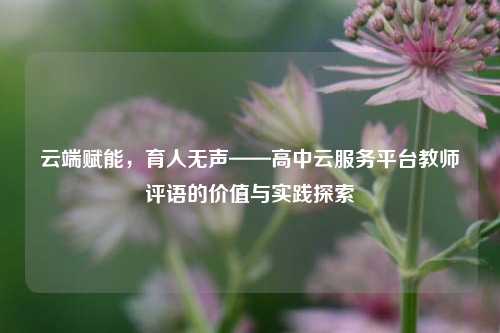 云端赋能，育人无声——高中云服务平台教师评语的价值与实践探索