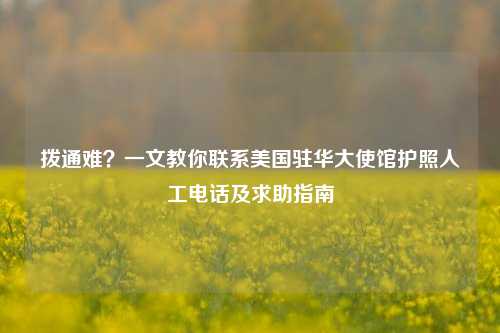 拨通难？一文教你联系美国驻华大使馆护照人工电话及求助指南
