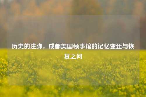 历史的注脚,成都美国领事馆的记忆变迁与恢复之问