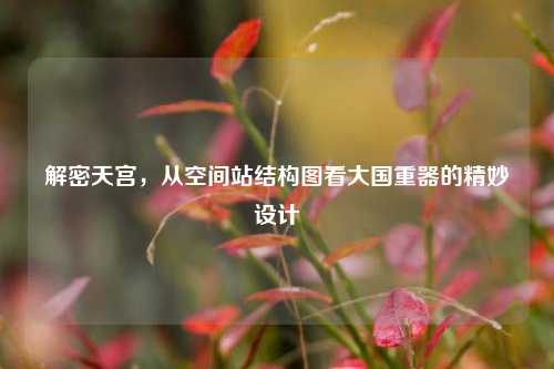 解密天宫,从空间站结构图看大国重器的精妙设计