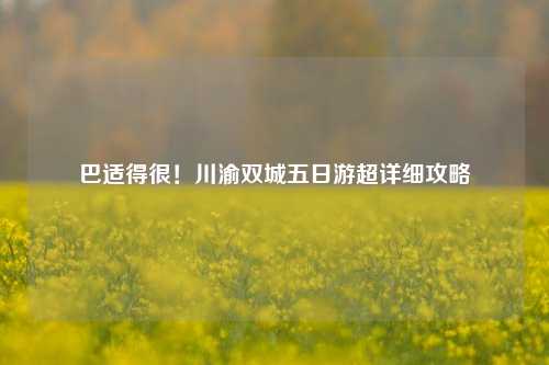 巴适得很！川渝双城五日游超详细攻略