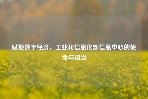 赋能数字经济,工业和信息化部信息中心的使命与担当