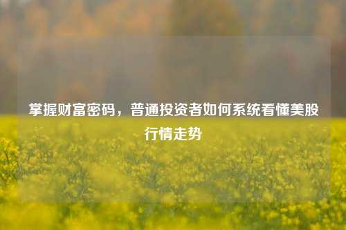 掌握财富密码，普通投资者如何系统看懂美股行情走势