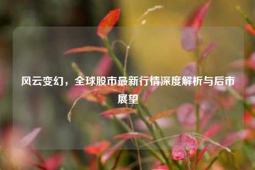 风云变幻，全球股市最新行情深度解析与后市展望