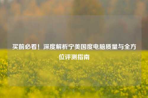 买前必看！深度解析宁美国度电脑质量与全方位评测指南