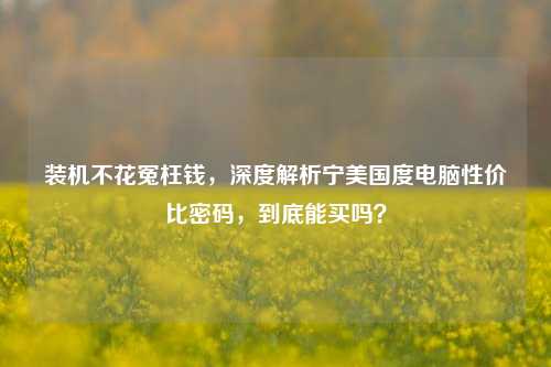 装机不花冤枉钱，深度解析宁美国度电脑性价比密码，到底能买吗？