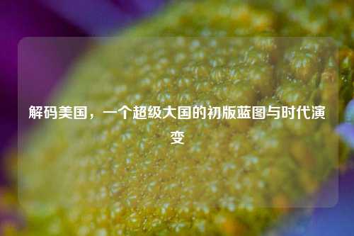解码美国,一个超级大国的初版蓝图与时代演变