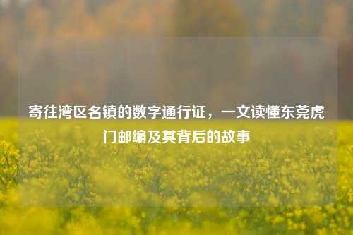 寄往湾区名镇的数字通行证,一文读懂东莞虎门邮编及其背后的故事