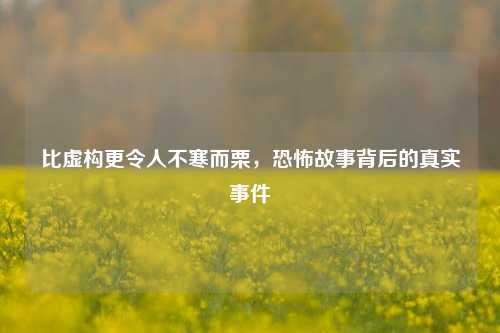 比虚构更令人不寒而栗，恐怖故事背后的真实事件