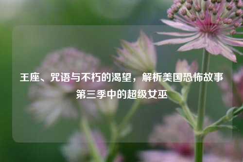 王座、咒语与不朽的渴望，解析美国恐怖故事第三季中的超级女巫