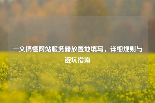 一文搞懂网站服务器放置地填写，详细规则与避坑指南