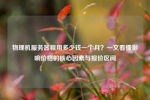 物理机服务器租用多少钱一个月？一文看懂影响价格的核心因素与报价区间
