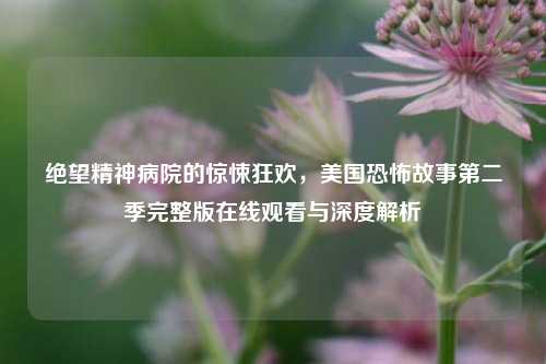 绝望精神病院的惊悚狂欢，美国恐怖故事第二季完整版在线观看与深度解析