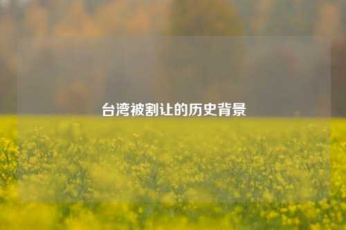 台湾被割让的历史背景