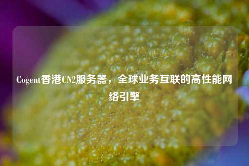 Cogent香港CN2服务器，全球业务互联的高性能网络引擎