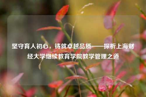 坚守育人初心，铸就卓越品质——探析上海财经大学继续教育学院教学管理之道