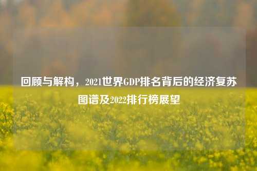 回顾与解构，2021世界GDP排名背后的经济复苏图谱及2022排行榜展望