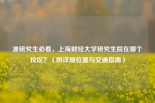 准研究生必看，上海财经大学研究生院在哪个校区？（附详细位置与交通指南）